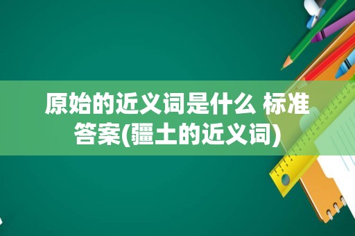 原始的近义词是什么 标准答案(疆土的近义词)