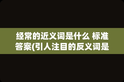 经常的近义词是什么 标准答案(引人注目的反义词是)