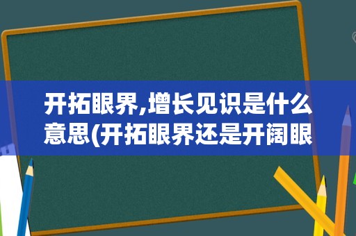 开拓眼界,增长见识是什么意思(开拓眼界还是开阔眼界)