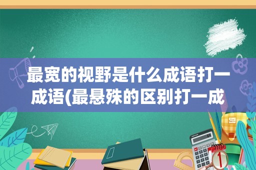 最宽的视野是什么成语打一成语(最悬殊的区别打一成语)