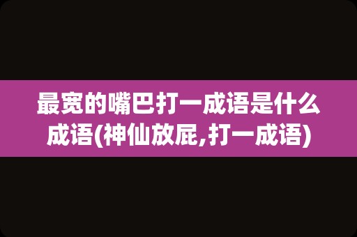 最宽的嘴巴打一成语是什么成语(神仙放屁,打一成语)