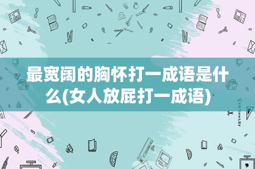 最宽阔的胸怀打一成语是什么(女人放屁打一成语)