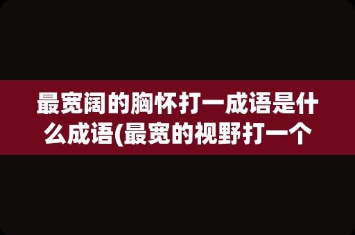 最宽阔的胸怀打一成语是什么成语(最宽的视野打一个成语)