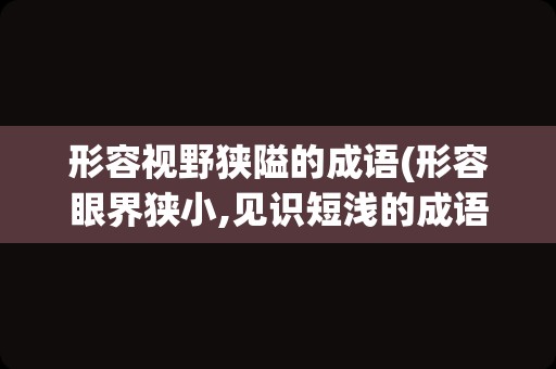 形容视野狭隘的成语(形容眼界狭小,见识短浅的成语有哪些)