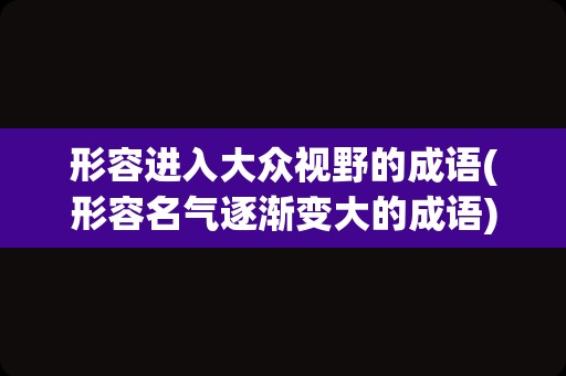 形容进入大众视野的成语(形容名气逐渐变大的成语)