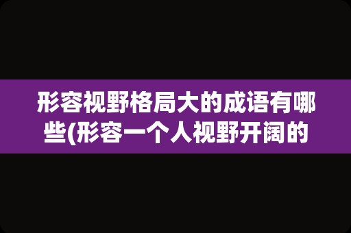 形容视野格局大的成语有哪些(形容一个人视野开阔的成语)