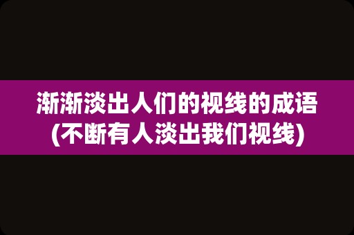 渐渐淡出人们的视线的成语(不断有人淡出我们视线)