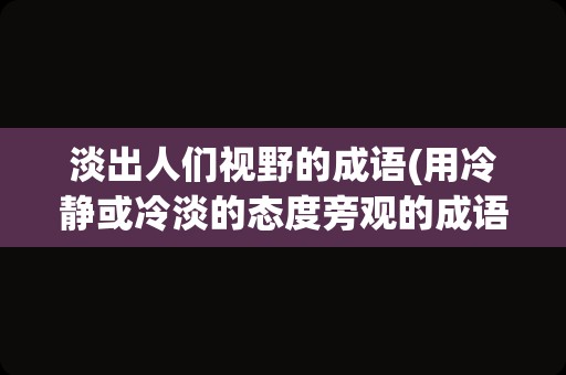 淡出人们视野的成语(用冷静或冷淡的态度旁观的成语)