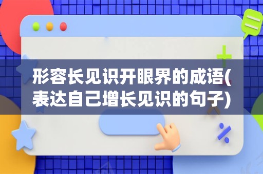 形容长见识开眼界的成语(表达自己增长见识的句子)