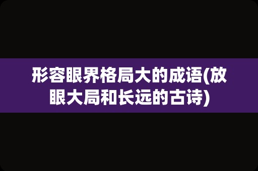 形容眼界格局大的成语(放眼大局和长远的古诗)