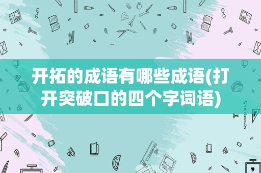 开拓的成语有哪些成语(打开突破口的四个字词语)