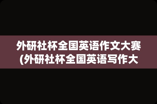 外研社杯全国英语作文大赛(外研社杯全国英语写作大赛参赛指南)