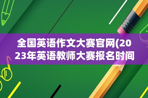 全国英语作文大赛官网(2023年英语教师大赛报名时间)