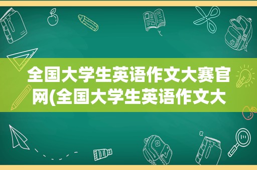 全国大学生英语作文大赛官网(全国大学生英语作文大赛范文)