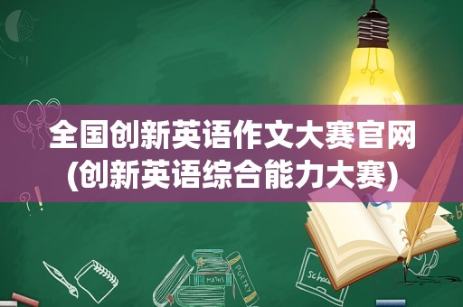 全国创新英语作文大赛官网(创新英语综合能力大赛)