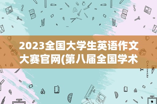 2023全国大学生英语作文大赛官网(第八届全国学术英语词汇竞赛)