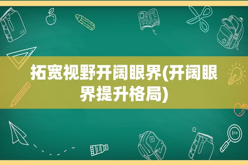 拓宽视野开阔眼界(开阔眼界提升格局)