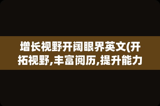 增长视野开阔眼界英文(开拓视野,丰富阅历,提升能力英文)