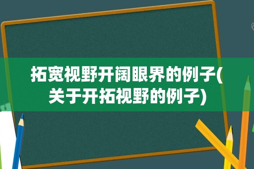 拓宽视野开阔眼界的例子(关于开拓视野的例子)