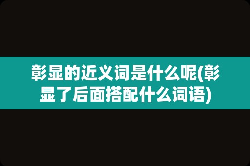 彰显的近义词是什么呢(彰显了后面搭配什么词语)