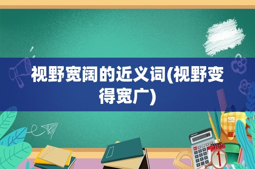 视野宽阔的近义词(视野变得宽广)