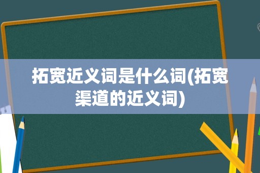 拓宽近义词是什么词(拓宽渠道的近义词)