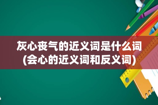 灰心丧气的近义词是什么词(会心的近义词和反义词)