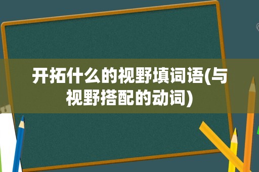 开拓什么的视野填词语(与视野搭配的动词)