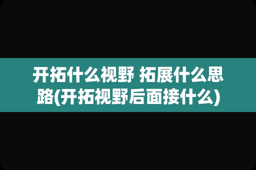 开拓什么视野 拓展什么思路(开拓视野后面接什么)