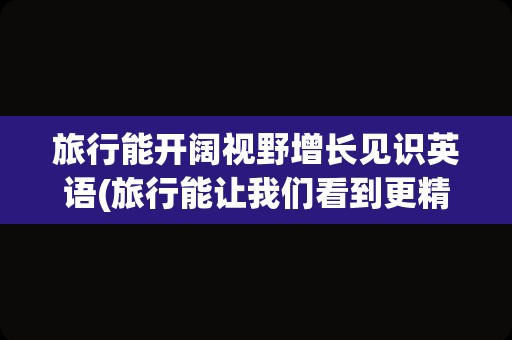 旅行能开阔视野增长见识英语(旅行能让我们看到更精彩的世界英语)