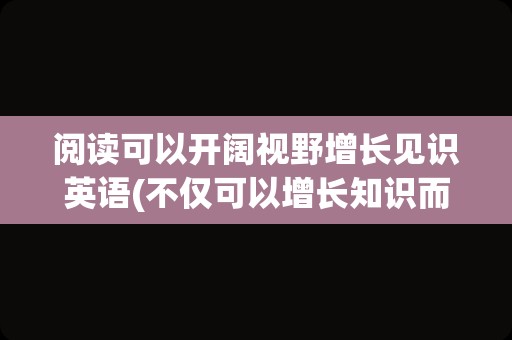 阅读可以开阔视野增长见识英语(不仅可以增长知识而且开阔眼界英语)