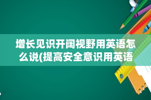 增长见识开阔视野用英语怎么说(提高安全意识用英语怎么说)