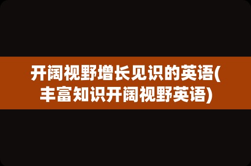 开阔视野增长见识的英语(丰富知识开阔视野英语)