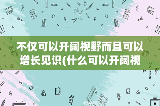 不仅可以开阔视野而且可以增长见识(什么可以开阔视野)