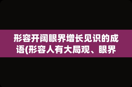 形容开阔眼界增长见识的成语(形容人有大局观、眼界的词)