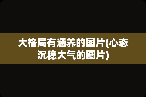 大格局有涵养的图片(心态沉稳大气的图片)