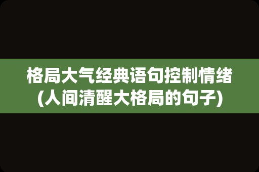 格局大气经典语句控制情绪(人间清醒大格局的句子)