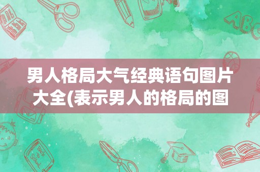 男人格局大气经典语句图片大全(表示男人的格局的图片)