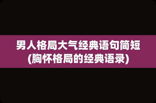 男人格局大气经典语句简短(胸怀格局的经典语录)