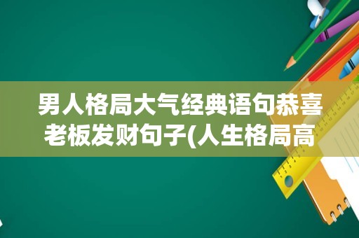 男人格局大气经典语句恭喜老板发财句子(人生格局高度经典语录)