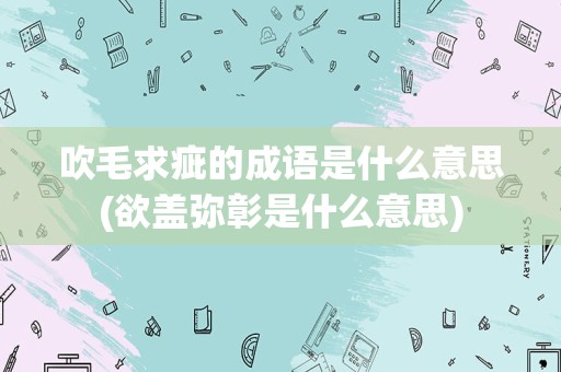 吹毛求疵的成语是什么意思(欲盖弥彰是什么意思)