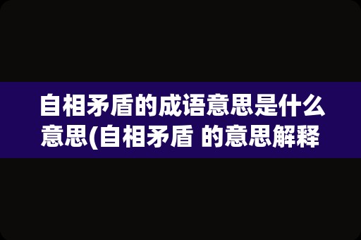 自相矛盾的成语意思是什么意思(自相矛盾 的意思解释)