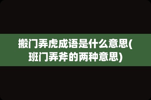 搬门弄虎成语是什么意思(班门弄斧的两种意思)