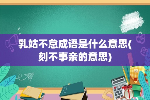 乳姑不怠成语是什么意思(刻不事亲的意思)