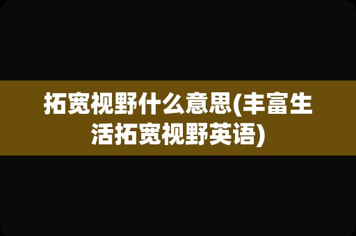 拓宽视野什么意思(丰富生活拓宽视野英语)