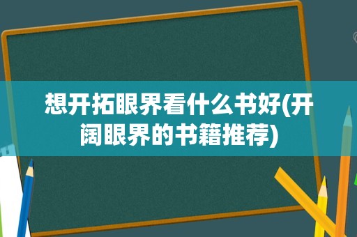 想开拓眼界看什么书好(开阔眼界的书籍推荐)