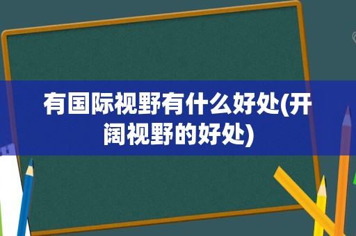 有国际视野有什么好处(开阔视野的好处)