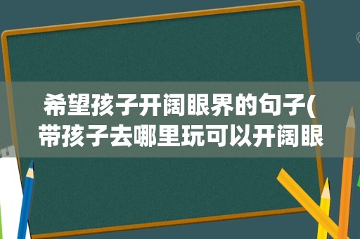 希望孩子开阔眼界的句子(带孩子去哪里玩可以开阔眼界)