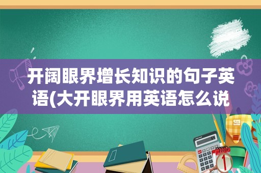 开阔眼界增长知识的句子英语(大开眼界用英语怎么说)