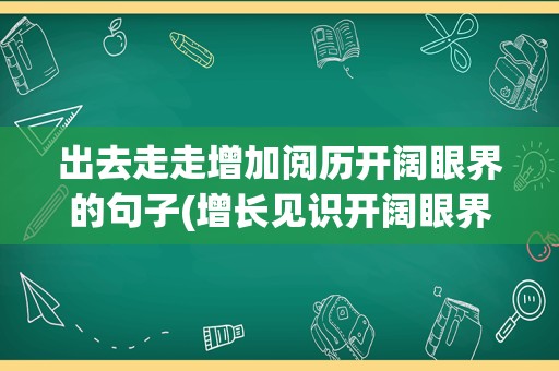 出去走走增加阅历开阔眼界的句子(增长见识开阔眼界的句子)